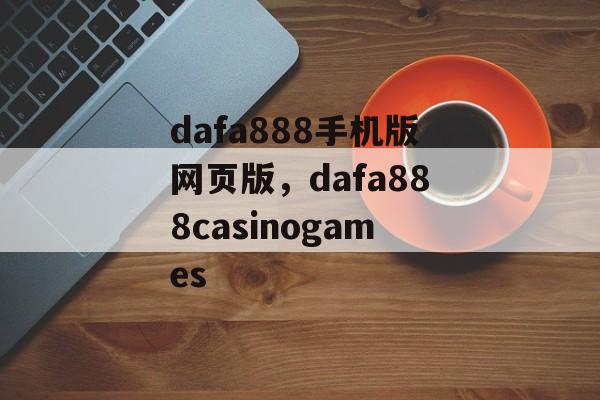 dafa888手机版网页版，dafa888casinogames