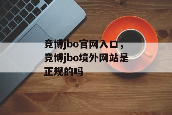 竞博jbo官网入口，竞博jbo境外网站是正规的吗